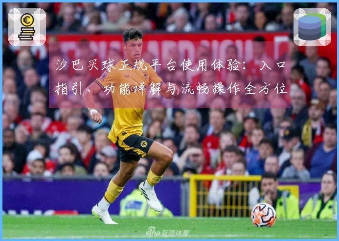 沙巴买球正规平台使用体验：入口指引、功能详解与流畅操作全方位解读