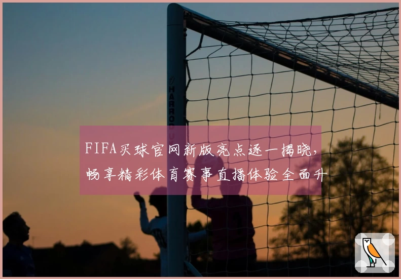FIFA买球官网新版亮点逐一揭晓，畅享精彩体育赛事直播体验全面升级