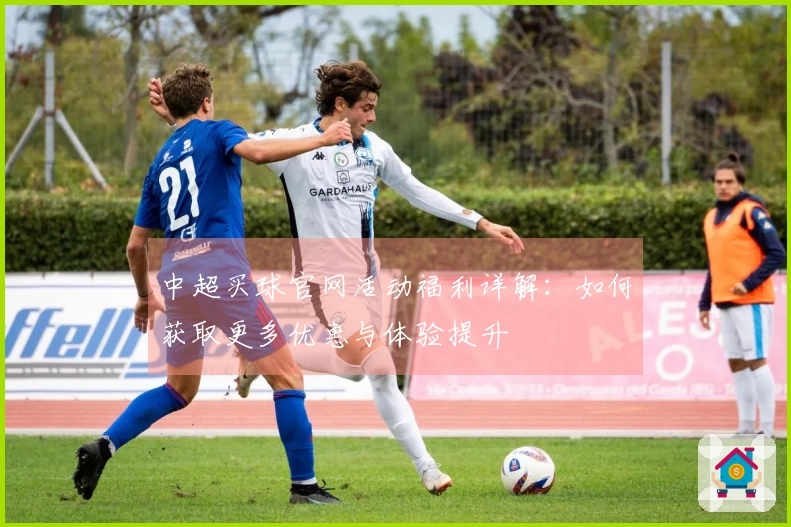 中超买球官网活动福利详解：如何获取更多优惠与体验提升
