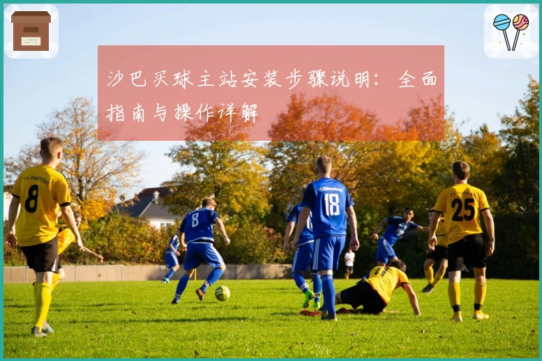 沙巴买球主站安装步骤说明：全面指南与操作详解
