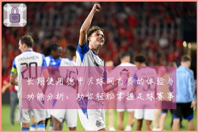 长期使用德甲买球网首页的体验与功能分析，助你轻松掌握足球赛事动态