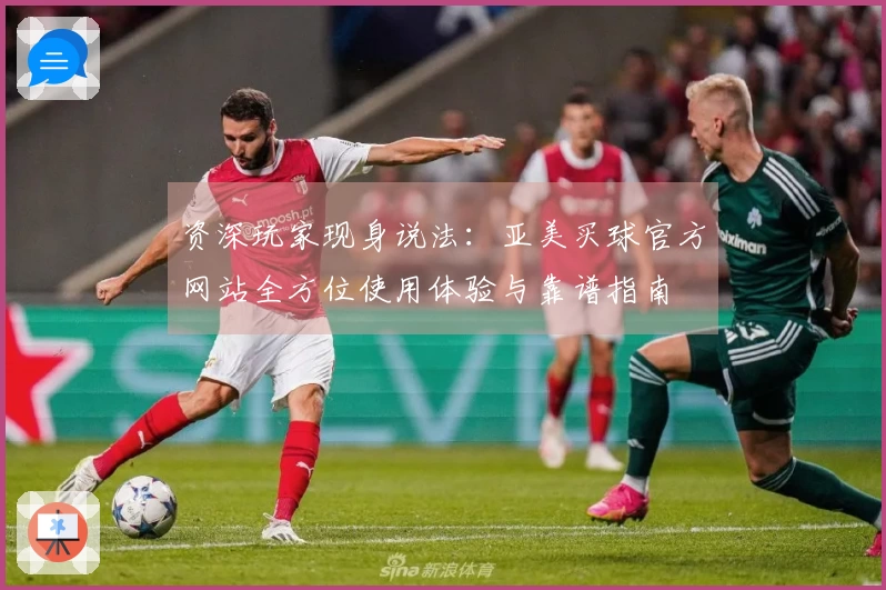 资深玩家现身说法：亚美买球官方网站全方位使用体验与靠谱指南