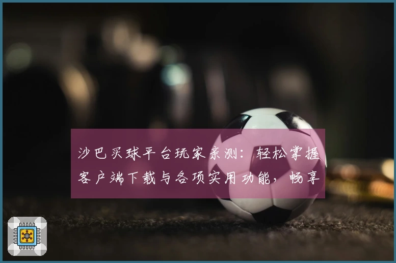 沙巴买球平台玩家亲测：轻松掌握客户端下载与各项实用功能，畅享体育直播新体验