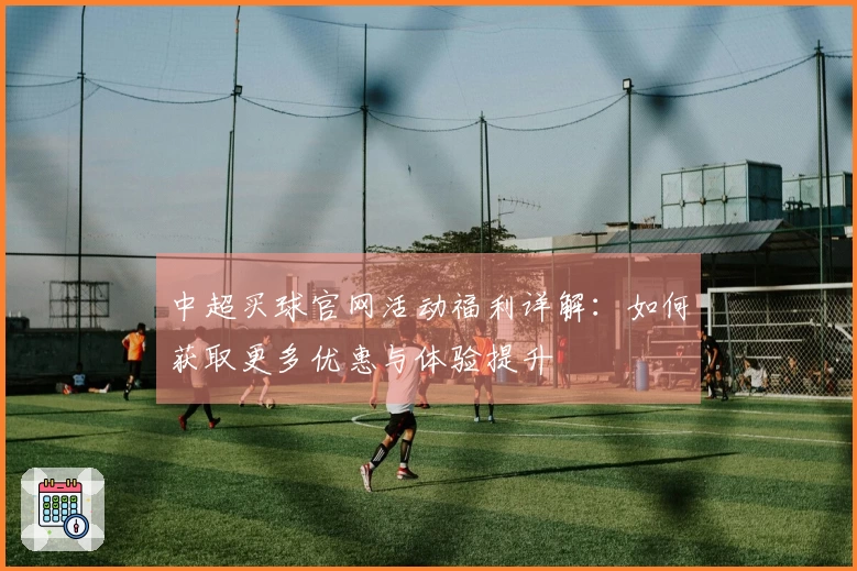 中超买球官网活动福利详解：如何获取更多优惠与体验提升