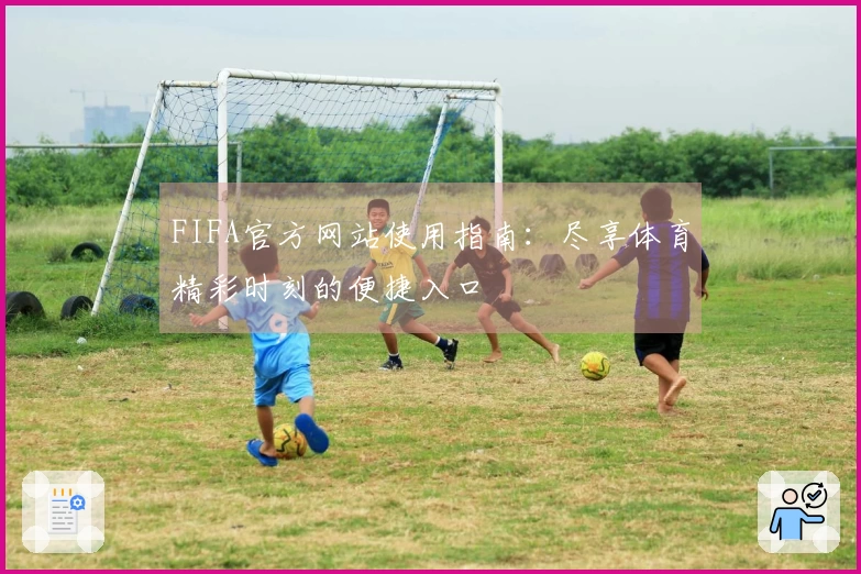 FIFA官方网站使用指南：尽享体育精彩时刻的便捷入口